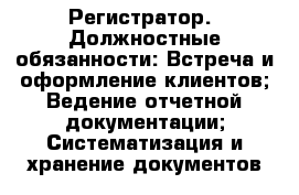 Регистратор.  Должностные обязанности: Встреча и оформление клиентов; Ведение отчетной документации; Систематизация и хранение документов